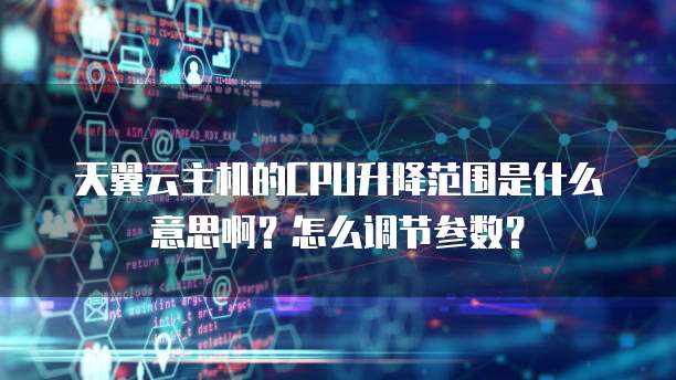 天翼云主机的CPU升降范围是什么意思啊?怎么调节参数?
