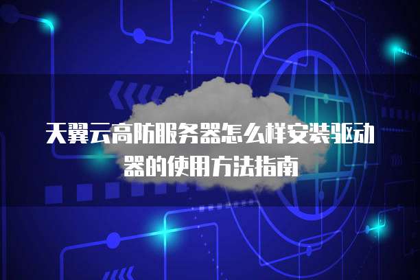 天翼云高防服务器怎么样安装驱动器的使用方法指南