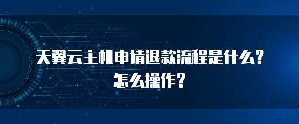 天翼云主机申请退款流程是什么?怎么操作?