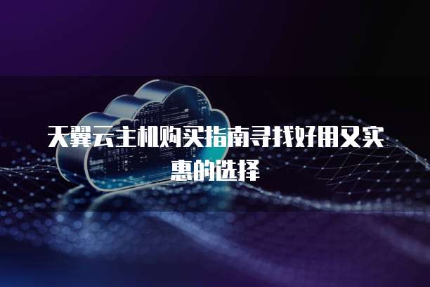 天翼云主机购买指南寻找好用又实惠的选择