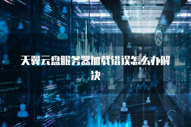 天翼云盘服务器加载错误怎么办解决