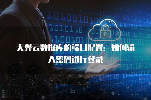 天翼云数据库的端口配置:如何输入密码进行登录