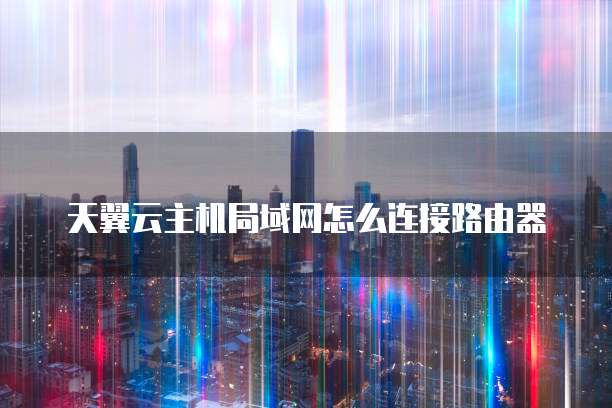 天翼云主机局域网怎么连接路由器