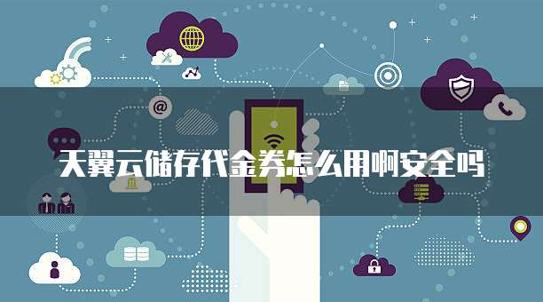 天翼云储存代金券怎么用啊安全吗