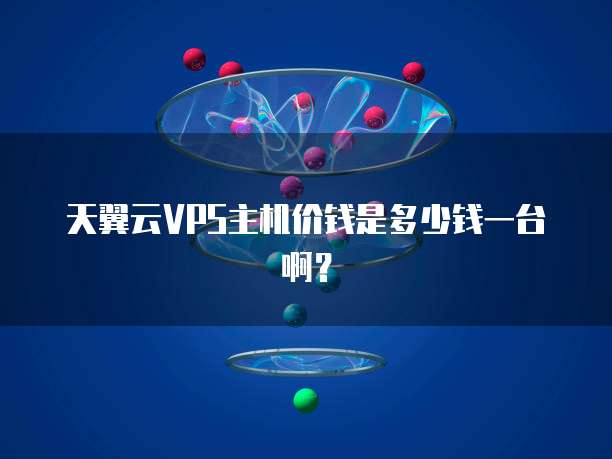 天翼云VPS主机价钱是多少钱一台啊？