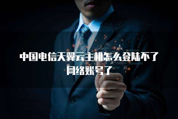 中国电信天翼云主机怎么登陆不了网络账号了