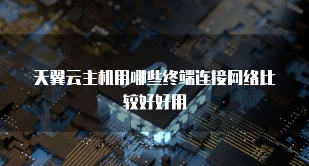 天翼云主机用哪些终端连接网络比较好好用