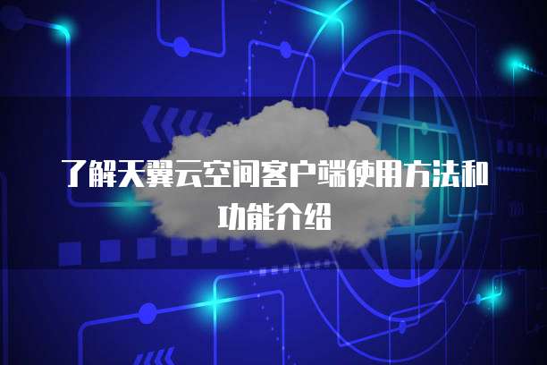 了解天翼云空间客户端使用方法和功能介绍
