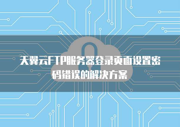 天翼云FTP服务器登录页面设置密码错误的解决方案