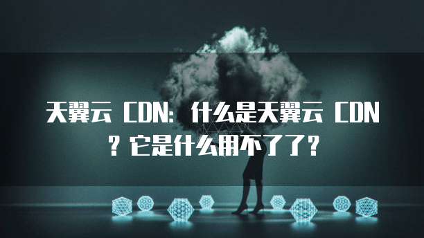 天翼云 CDN：什么是天翼云 CDN？它是什么用不了了？