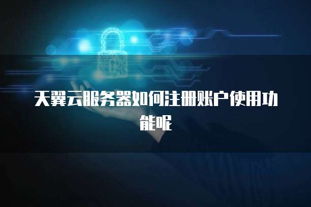 天翼云服务器如何注册账户使用功能呢
