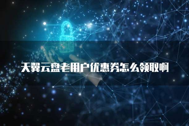 天翼云盘老用户优惠券怎么领取啊