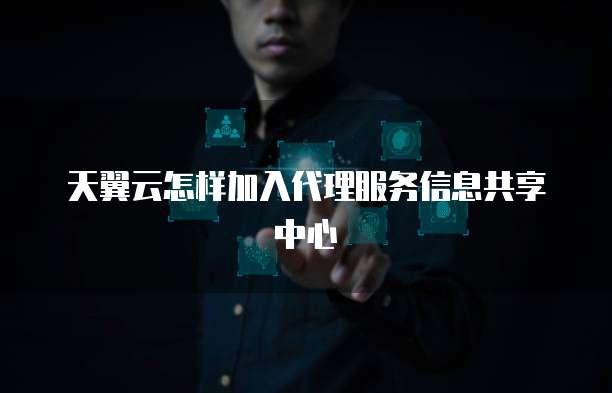 天翼云怎样加入代理服务信息共享中心