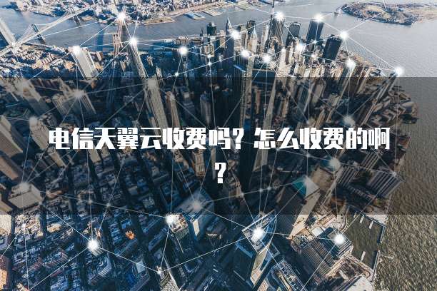 电信天翼云收费吗？怎么收费的啊？
