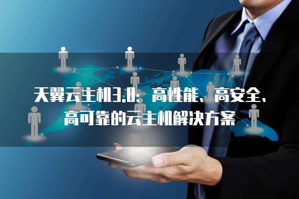 天翼云主机3.0:高性能、高安全、高可靠的云主机解决方案