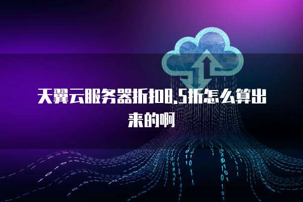 天翼云服务器折扣8.5折怎么算出来的啊