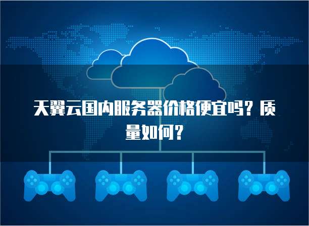 天翼云国内服务器价格便宜吗?质量如何?