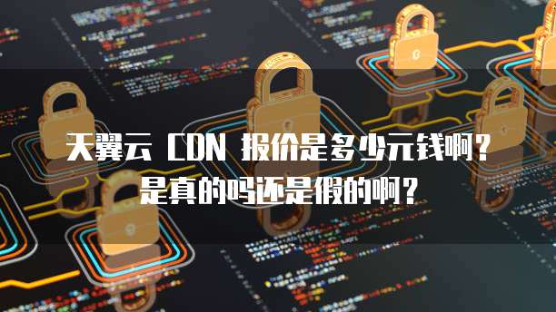 天翼云 CDN 报价是多少元钱啊?是真的吗还是假的啊?