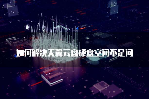 如何解决天翼云盘硬盘空间不足问
