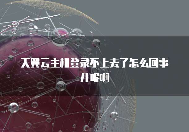 天翼云主机登录不上去了怎么回事儿呢啊