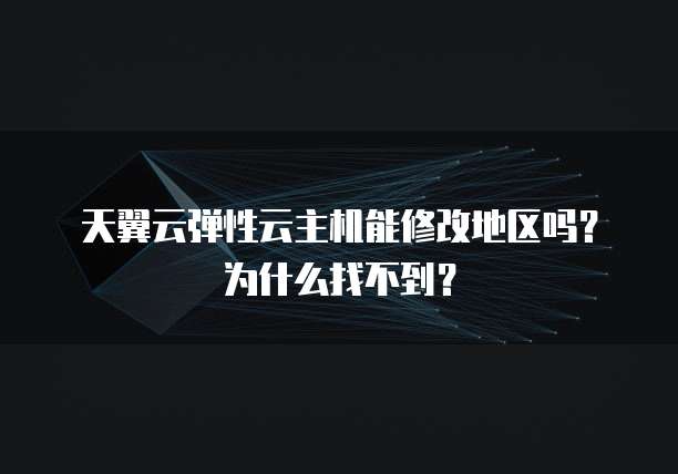 天翼云弹性云主机能修改地区吗?为什么找不到?