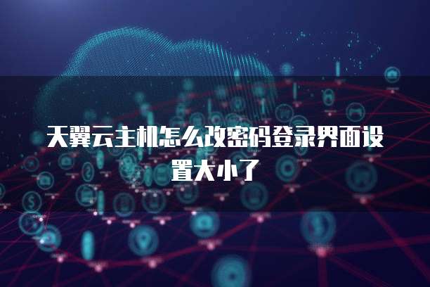 天翼云主机怎么改密码登录界面设置大小了