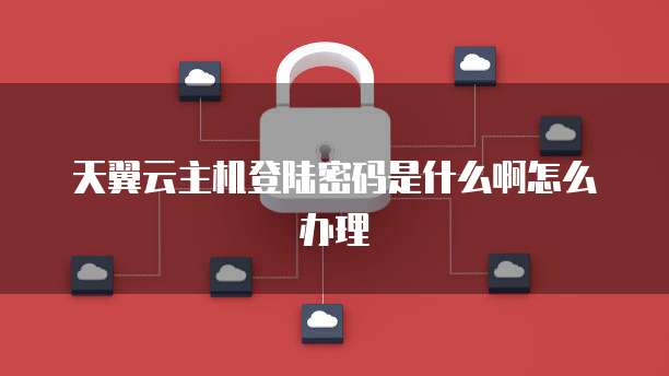 天翼云主机登陆密码是什么啊怎么办理