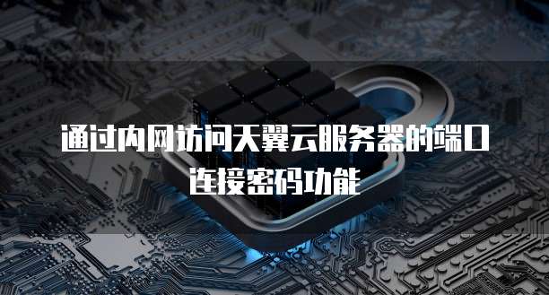 通过内网访问天翼云服务器的端口连接密码功能