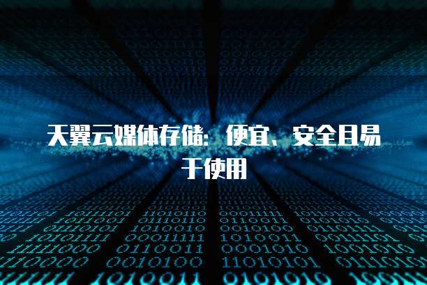天翼云媒体存储:便宜、安全且易于使用