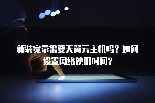 新装宽带需要天翼云主机吗？如何设置网络使用时间？
