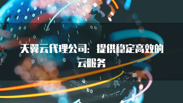 天翼云代理公司:提供稳定高效的云服务
