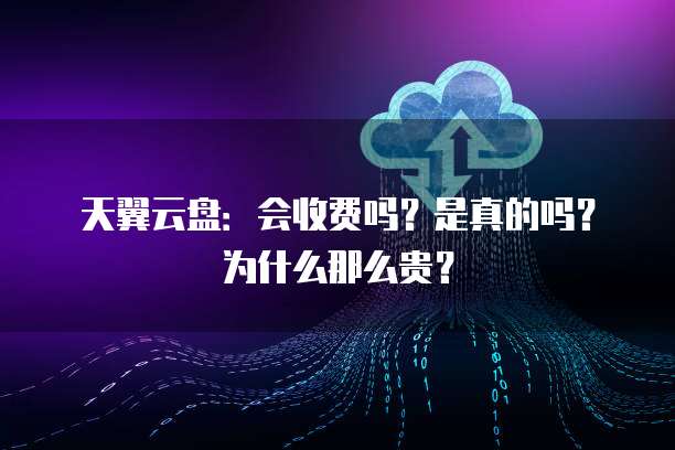 天翼云盘:会收费吗?是真的吗?为什么那么贵?
