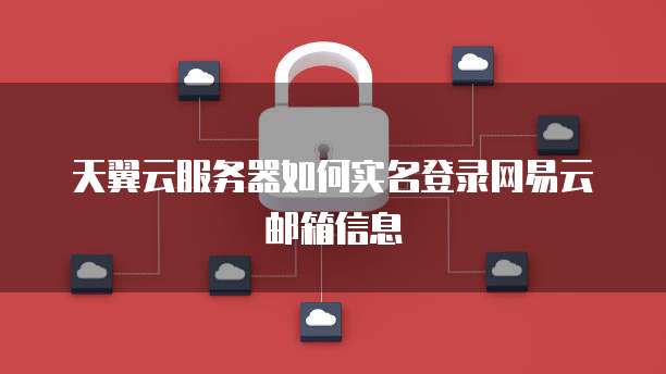 天翼云服务器如何实名登录网易云邮箱信息