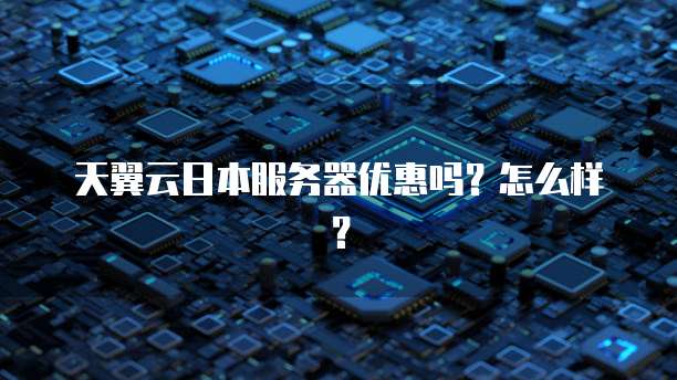天翼云日本服务器优惠吗?怎么样?