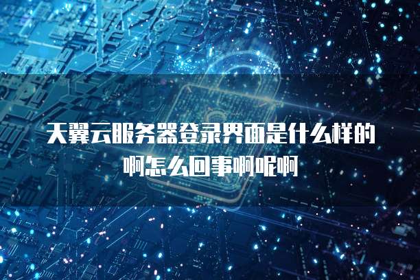 天翼云服务器登录界面是什么样的啊怎么回事啊呢啊