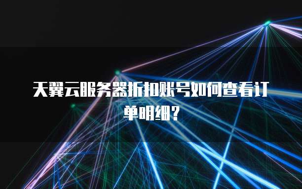 天翼云服务器折扣账号如何查看订单明细?