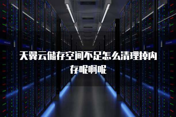 天翼云储存空间不足怎么清理掉内存呢啊呢