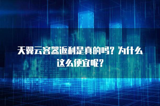 天翼云容器返利是真的吗?为什么这么便宜呢?