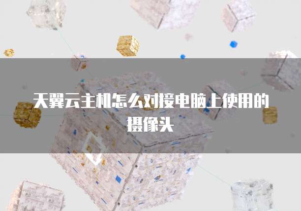 天翼云主机怎么对接电脑上使用的摄像头