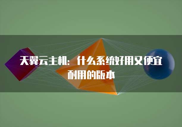 天翼云主机:什么系统好用又便宜耐用的版本