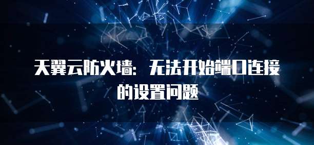 天翼云防火墙:无法开始端口连接的设置问题