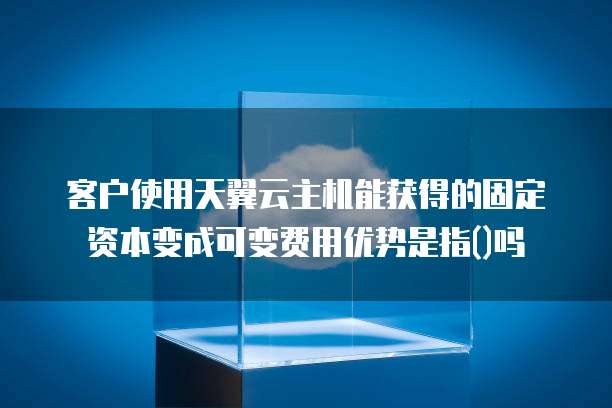 客户使用天翼云主机能获得的固定资本变成可变费用优势是指()吗