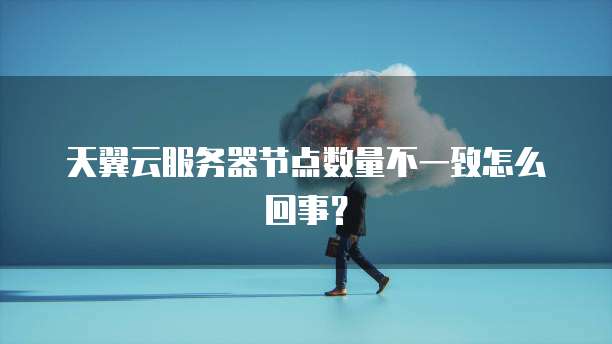 天翼云服务器节点数量不一致怎么回事?