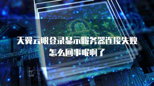 天翼云眼登录显示服务器连接失败怎么回事呢啊了
