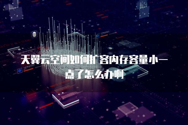 天翼云空间如何扩容内存容量小一点了怎么办啊