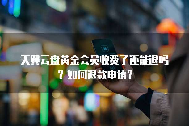 天翼云盘黄金会员收费了还能退吗?如何退款申请?