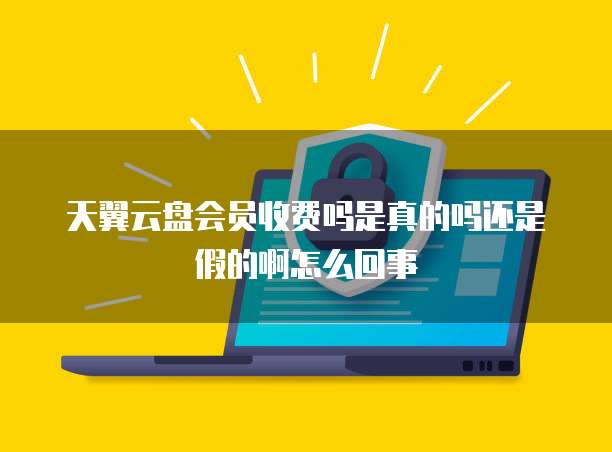 天翼云盘会员收费吗是真的吗还是假的啊怎么回事