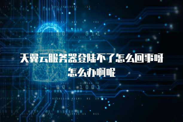 天翼云服务器登陆不了怎么回事呀怎么办啊呢