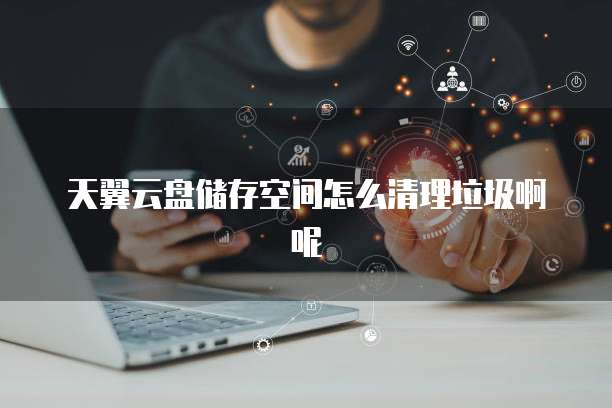 天翼云盘储存空间怎么清理垃圾啊呢