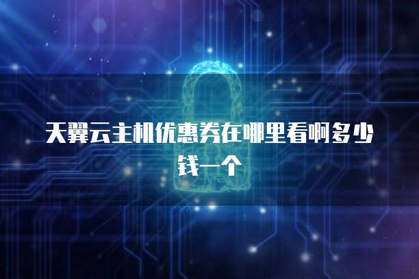 天翼云主机优惠券在哪里看啊多少钱一个